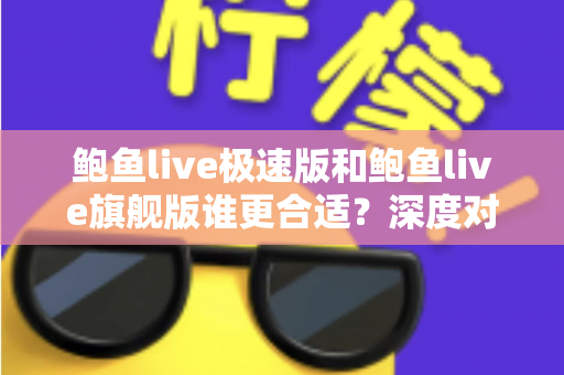 鲍鱼live极速版和鲍鱼live旗舰版谁更合适？深度对比帮你找到最适合的版本