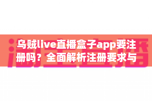 乌贼live直播盒子app要注册吗？全面解析注册要求与使用指南