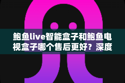 鲍鱼live智能盒子和鲍鱼电视盒子哪个售后更好?深度对比解析,选购不踩坑 鲍鱼live智能盒子和鲍鱼电视盒子哪个售后更好?深度对比解析,选购不踩坑