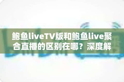 鲍鱼liveTV版和鲍鱼live聚合直播的区别在哪？深度解析两大版本差异，帮你选对适合的观看方式