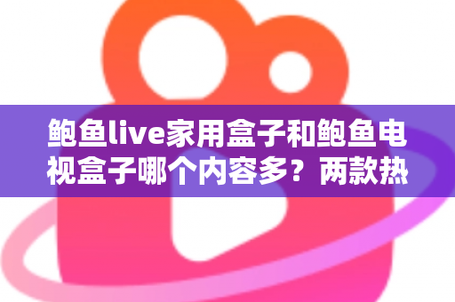 鲍鱼live家用盒子和鲍鱼电视盒子哪个内容多?两款热门盒子的资源深度对比与选购全指南 鲍鱼live家用盒子和鲍鱼电视盒子哪个内容多?两款热门盒子的资源深度对比与选购全指南