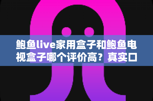 鲍鱼live家用盒子和鲍鱼电视盒子哪个评价高?真实口碑深度对比与选购避坑指南 鲍鱼live家用盒子和鲍鱼电视盒子哪个评价高?真实口碑深度对比与选购避坑指南