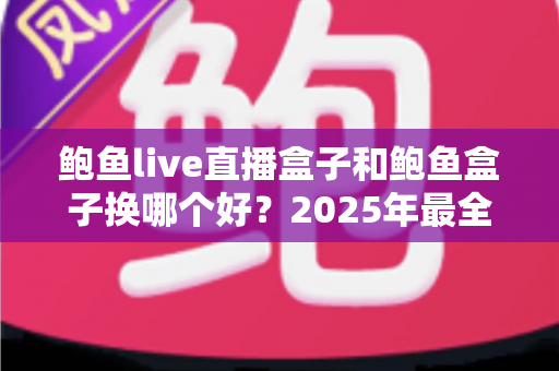 鲍鱼live直播盒子和鲍鱼盒子换哪个好?2025年最全对比选购指南,看完不再纠结! 鲍鱼live直播盒子和鲍鱼盒子换哪个好?2025年最全对比选购指南,看完不再纠结!