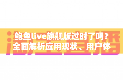 鲍鱼live旗舰版过时了吗？全面解析应用现状、用户体验与未来走向