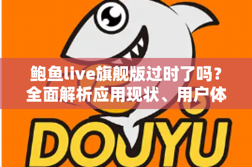 鲍鱼live旗舰版过时了吗？全面解析应用现状、用户体验与未来走向