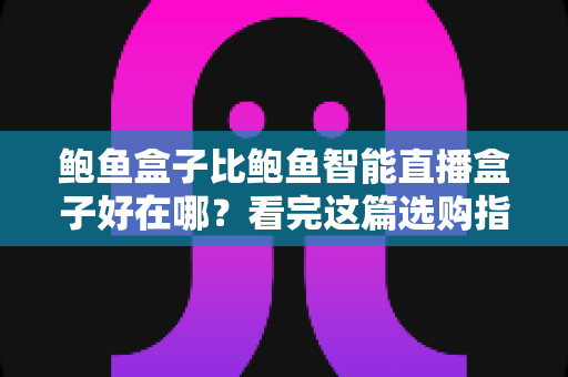 鲍鱼盒子比鲍鱼智能直播盒子好在哪?看完这篇选购指南再决定 鲍鱼盒子比鲍鱼智能直播盒子好在哪?看完这篇选购指南再决定