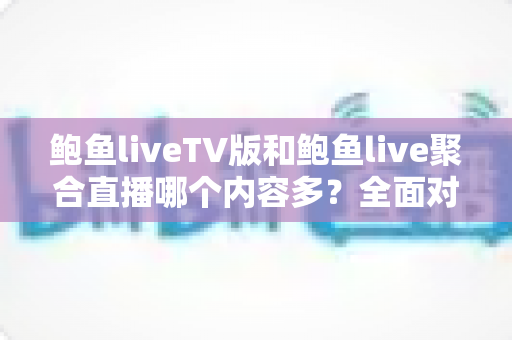 鲍鱼liveTV版和鲍鱼live聚合直播哪个内容多？全面对比解析两大版本差异，帮你选出最适合自己的直播神器