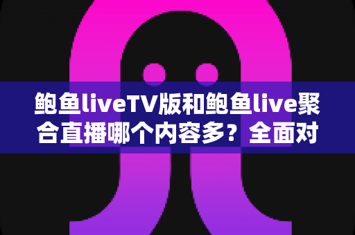 鲍鱼liveTV版和鲍鱼live聚合直播哪个内容多？全面对比解析两大版本差异，帮你选出最适合自己的直播神器