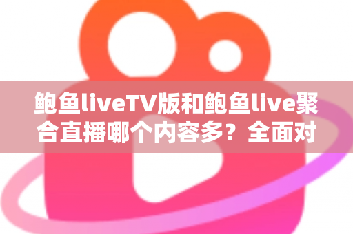 鲍鱼liveTV版和鲍鱼live聚合直播哪个内容多？全面对比解析两大版本差异，帮你选出最适合自己的直播神器