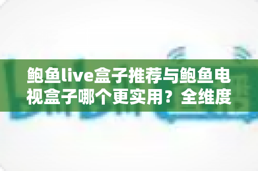 鲍鱼live盒子推荐与鲍鱼电视盒子哪个更实用？全维度对比一次讲清楚
