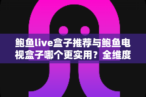 鲍鱼live盒子推荐与鲍鱼电视盒子哪个更实用？全维度对比一次讲清楚
