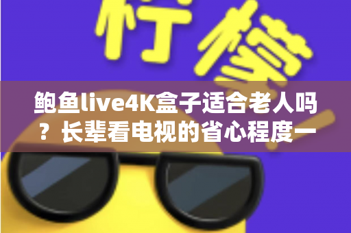 鲍鱼live4K盒子适合老人吗?长辈看电视的省心程度一次说清楚 鲍鱼live4K盒子适合老人吗?长辈看电视的省心程度一次说清楚