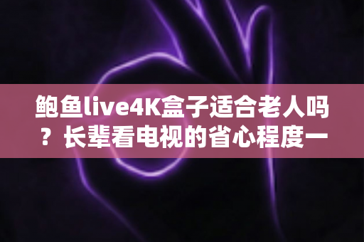 鲍鱼live4K盒子适合老人吗?长辈看电视的省心程度一次说清楚 鲍鱼live4K盒子适合老人吗?长辈看电视的省心程度一次说清楚