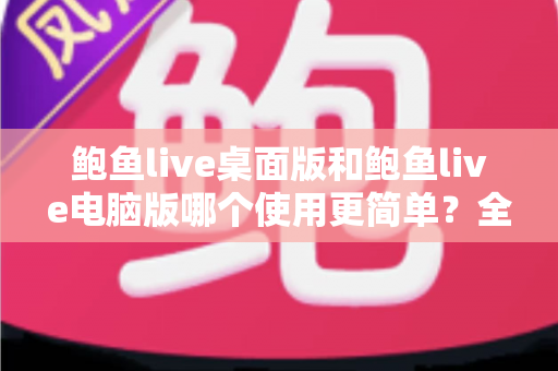 鲍鱼live桌面版和鲍鱼live电脑版哪个使用更简单?全面对比评测与新手选择指南 鲍鱼live桌面版和鲍鱼live电脑版哪个使用更简单?全面对比评测与新手选择指南