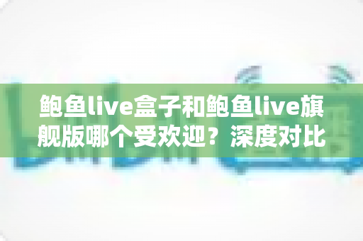 鲍鱼live盒子和鲍鱼live旗舰版哪个受欢迎?深度对比解析,帮你找到最适合的选择 鲍鱼live盒子和鲍鱼live旗舰版哪个受欢迎?深度对比解析,帮你找到最适合的选择
