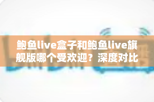 鲍鱼live盒子和鲍鱼live旗舰版哪个受欢迎?深度对比解析,帮你找到最适合的选择 鲍鱼live盒子和鲍鱼live旗舰版哪个受欢迎?深度对比解析,帮你找到最适合的选择
