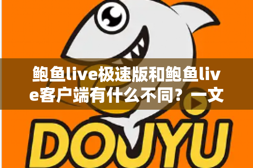 鲍鱼live极速版和鲍鱼live客户端有什么不同?一文读懂两大版本的核心差异与选择指南 鲍鱼live极速版和鲍鱼live客户端有什么不同?一文读懂两大版本的核心差异与选择指南