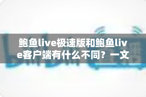 鲍鱼live极速版和鲍鱼live客户端有什么不同?一文读懂两大版本的核心差异与选择指南 鲍鱼live极速版和鲍鱼live客户端有什么不同?一文读懂两大版本的核心差异与选择指南