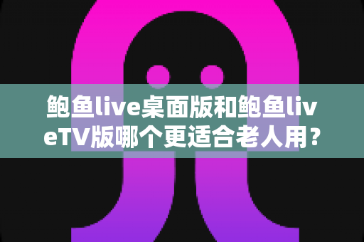 鲍鱼live桌面版和鲍鱼liveTV版哪个更适合老人用?——为长辈挑选直播软件的实用对比指南 鲍鱼live桌面版和鲍鱼liveTV版哪个更适合老人用?——为长辈挑选直播软件的实用对比指南
