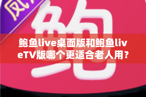 鲍鱼live桌面版和鲍鱼liveTV版哪个更适合老人用?——为长辈挑选直播软件的实用对比指南 鲍鱼live桌面版和鲍鱼liveTV版哪个更适合老人用?——为长辈挑选直播软件的实用对比指南