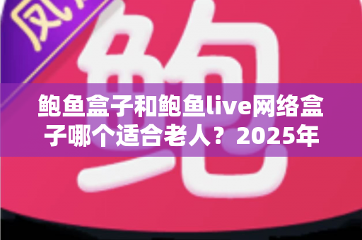 鲍鱼盒子和鲍鱼live网络盒子哪个适合老人?2025年老年人电视盒子选购终极指南 鲍鱼盒子和鲍鱼live网络盒子哪个适合老人?2025年老年人电视盒子选购终极指南
