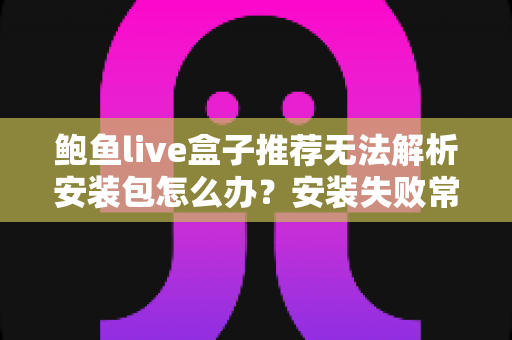 鲍鱼live盒子推荐无法解析安装包怎么办?安装失败常见原因与实用解决方法全解析 鲍鱼live盒子推荐无法解析安装包怎么办?安装失败常见原因与实用解决方法全解析