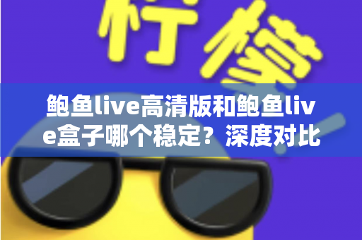 鲍鱼live高清版和鲍鱼live盒子哪个稳定?深度对比评测帮你选出最合适版本 鲍鱼live高清版和鲍鱼live盒子哪个稳定?深度对比评测帮你选出最合适版本