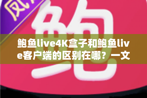 鲍鱼live4K盒子和鲍鱼live客户端的区别在哪?一文读懂两种观影方案的核心差异与选择技巧 鲍鱼live4K盒子和鲍鱼live客户端的区别在哪?一文读懂两种观影方案的核心差异与选择技巧