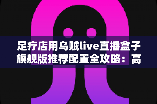 足疗店用乌贼live直播盒子旗舰版推荐配置全攻略:高清稳定开播,助力门店客流持续增长 足疗店用乌贼live直播盒子旗舰版推荐配置全攻略:高清稳定开播,助力门店客流持续增长