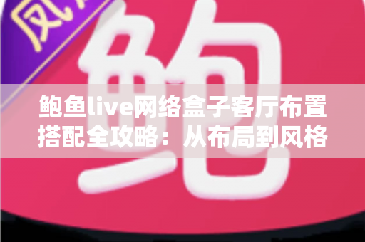 鲍鱼live网络盒子客厅布置搭配全攻略：从布局到风格，打造理想家庭影音客厅的实用指南