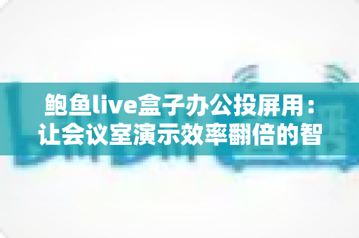 鲍鱼live盒子办公投屏用：让会议室演示效率翻倍的智能解决方案
