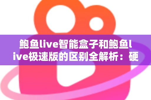 鲍鱼live智能盒子和鲍鱼live极速版的区别全解析：硬件盒子与软件极速版到底该怎么选？