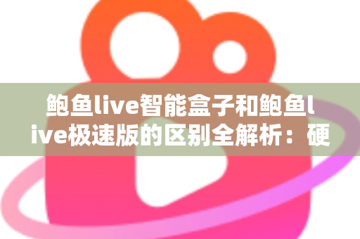 鲍鱼live智能盒子和鲍鱼live极速版的区别全解析：硬件盒子与软件极速版到底该怎么选？