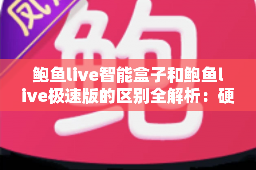 鲍鱼live智能盒子和鲍鱼live极速版的区别全解析：硬件盒子与软件极速版到底该怎么选？