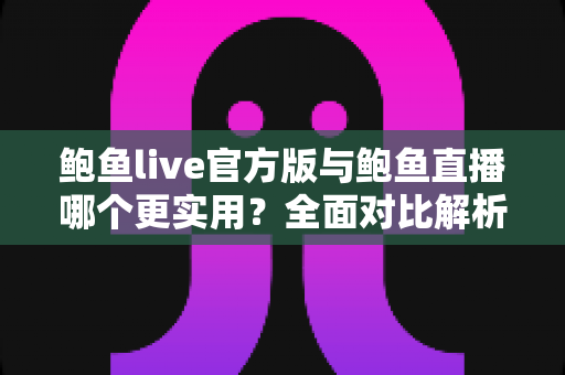 鲍鱼live官方版与鲍鱼直播哪个更实用？全面对比解析与实用选择指南