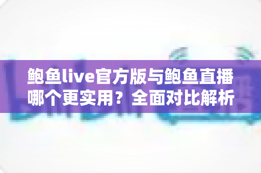 鲍鱼live官方版与鲍鱼直播哪个更实用？全面对比解析与实用选择指南