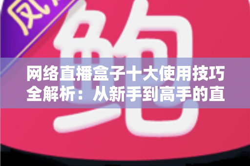 网络直播盒子十大使用技巧全解析：从新手到高手的直播进阶实战指南