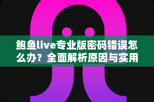 鲍鱼live专业版密码错误怎么办?全面解析原因与实用解决方法 鲍鱼live专业版密码错误怎么办?全面解析原因与实用解决方法