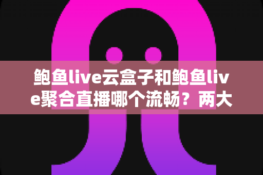 鲍鱼live云盒子和鲍鱼live聚合直播哪个流畅？两大观看方式深度对比与实用优化指南