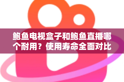 鲍鱼电视盒子和鲍鱼直播哪个耐用?使用寿命全面对比与选购指南 鲍鱼电视盒子和鲍鱼直播哪个耐用?使用寿命全面对比与选购指南