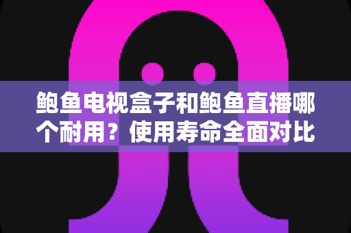 鲍鱼电视盒子和鲍鱼直播哪个耐用?使用寿命全面对比与选购指南 鲍鱼电视盒子和鲍鱼直播哪个耐用?使用寿命全面对比与选购指南
