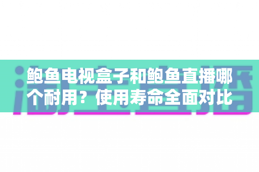 鲍鱼电视盒子和鲍鱼直播哪个耐用?使用寿命全面对比与选购指南 鲍鱼电视盒子和鲍鱼直播哪个耐用?使用寿命全面对比与选购指南