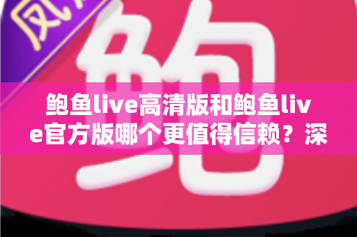 鲍鱼live高清版和鲍鱼live官方版哪个更值得信赖?深度对比分析与安全使用全攻略 鲍鱼live高清版和鲍鱼live官方版哪个更值得信赖?深度对比分析与安全使用全攻略