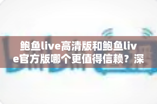 鲍鱼live高清版和鲍鱼live官方版哪个更值得信赖?深度对比分析与安全使用全攻略 鲍鱼live高清版和鲍鱼live官方版哪个更值得信赖?深度对比分析与安全使用全攻略