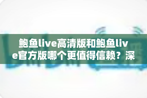 鲍鱼live高清版和鲍鱼live官方版哪个更值得信赖?深度对比分析与安全使用全攻略 鲍鱼live高清版和鲍鱼live官方版哪个更值得信赖?深度对比分析与安全使用全攻略