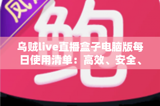 乌贼live直播盒子电脑版每日使用清单:高效、安全、健康的桌面观看完全指南 乌贼live直播盒子电脑版每日使用清单:高效、安全、健康的桌面观看完全指南