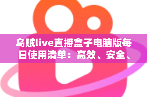 乌贼live直播盒子电脑版每日使用清单：高效、安全、健康的桌面观看完全指南