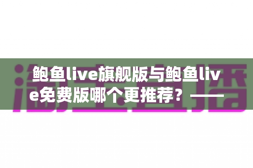 鲍鱼live旗舰版与鲍鱼live免费版哪个更推荐？——深度对比分析与选购指南