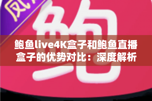 鲍鱼live4K盒子和鲍鱼直播盒子的优势对比:深度解析两款机顶盒差异,助您选对不选贵 鲍鱼live4K盒子和鲍鱼直播盒子的优势对比:深度解析两款机顶盒差异,助您选对不选贵