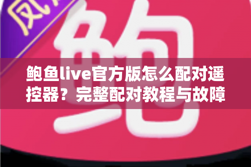 鲍鱼live官方版怎么配对遥控器?完整配对教程与故障排除全指南 鲍鱼live官方版怎么配对遥控器?完整配对教程与故障排除全指南